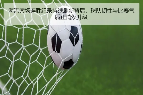 海港客场连胜纪录持续刷新背后，球队韧性与比赛气质正悄然升级